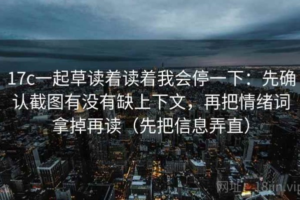 17c一起草读着读着我会停一下：先确认截图有没有缺上下文，再把情绪词拿掉再读（先把信息弄直）