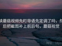 读蘑菇视频先盯导语先定调了吗，然后把截图补上前后句，蘑菇视觉