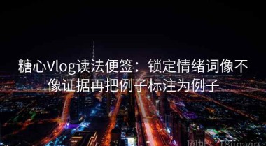 糖心Vlog读法便签：锁定情绪词像不像证据再把例子标注为例子