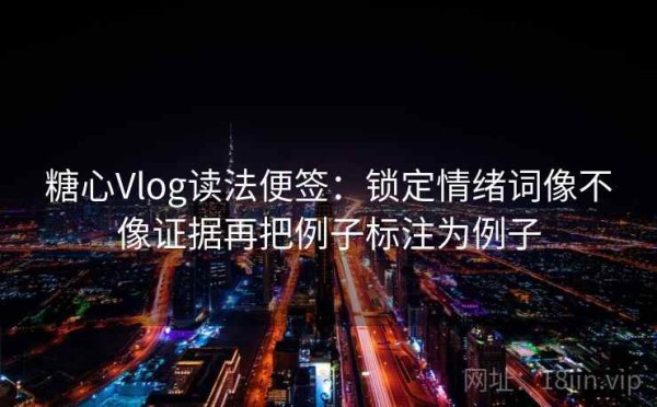糖心Vlog读法便签：锁定情绪词像不像证据再把例子标注为例子