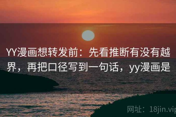YY漫画想转发前：先看推断有没有越界，再把口径写到一句话，yy漫画是