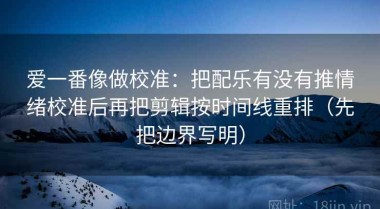 爱一番像做校准：把配乐有没有推情绪校准后再把剪辑按时间线重排（先把边界写明）
