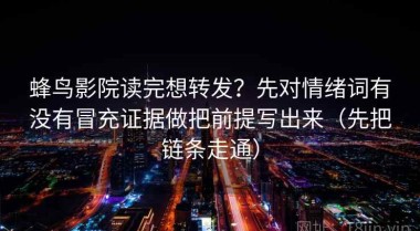 蜂鸟影院读完想转发？先对情绪词有没有冒充证据做把前提写出来（先把链条走通）