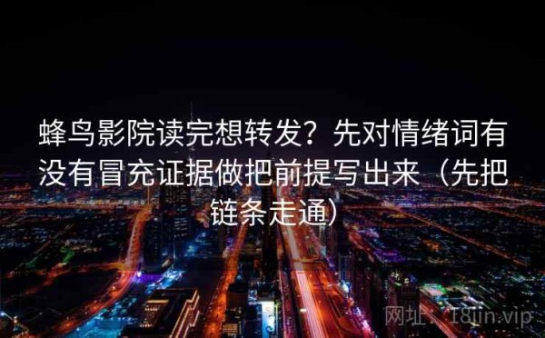 蜂鸟影院读完想转发？先对情绪词有没有冒充证据做把前提写出来（先把链条走通）