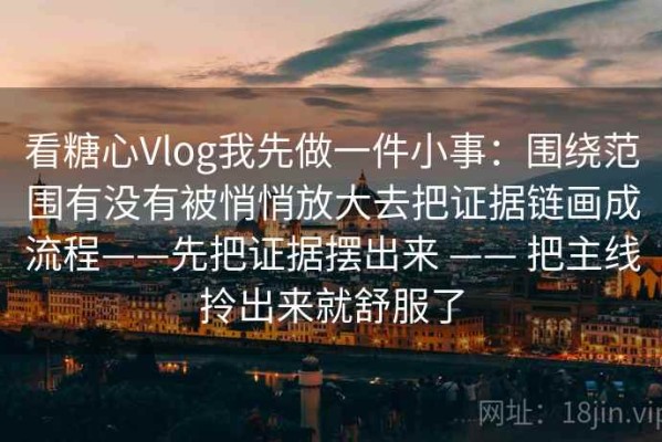 看糖心Vlog我先做一件小事：围绕范围有没有被悄悄放大去把证据链画成流程——先把证据摆出来 —— 把主线拎出来就舒服了