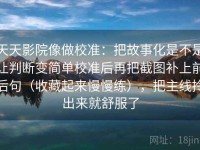天天影院像做校准：把故事化是不是让判断变简单校准后再把截图补上前后句（收藏起来慢慢练），把主线拎出来就舒服了
