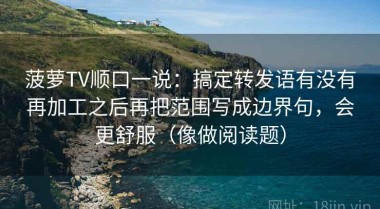 菠萝TV顺口一说：搞定转发语有没有再加工之后再把范围写成边界句，会更舒服（像做阅读题）