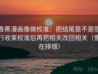 香蕉漫画像做校准：把结尾是不是强行收束校准后再把相关改回相关（像在排错）