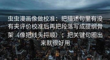 虫虫漫画像做校准：把描述句里有没有夹评价校准后再把段落写成提纲骨架（像把线头捋顺）；把关键句圈出来就很好用