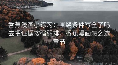 香蕉漫画小练习：围绕条件写全了吗去把证据按强弱排，香蕉漫画怎么选章节