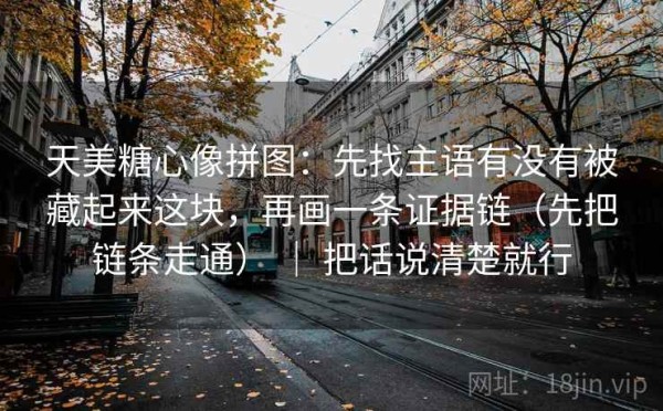 天美糖心像拼图：先找主语有没有被藏起来这块，再画一条证据链（先把链条走通） ｜ 把话说清楚就行
