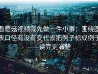 看蘑菇视频我先做一件小事：围绕图表口径有没有交代去把例子标成例子——读完更清楚