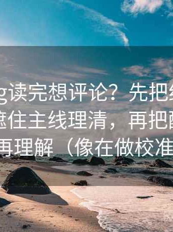 糖心Vlog读完想评论？先把细节堆砌是不是遮住主线理清，再把配乐拿掉再理解（像在做校准）