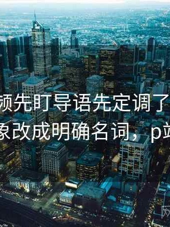 读p站视频先盯导语先定调了吗，然后把对象改成明确名词，p站视角