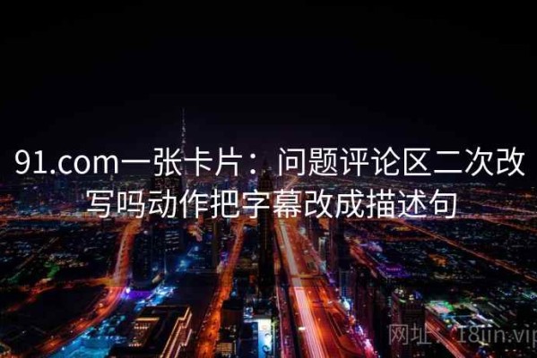 91.com一张卡片：问题评论区二次改写吗动作把字幕改成描述句