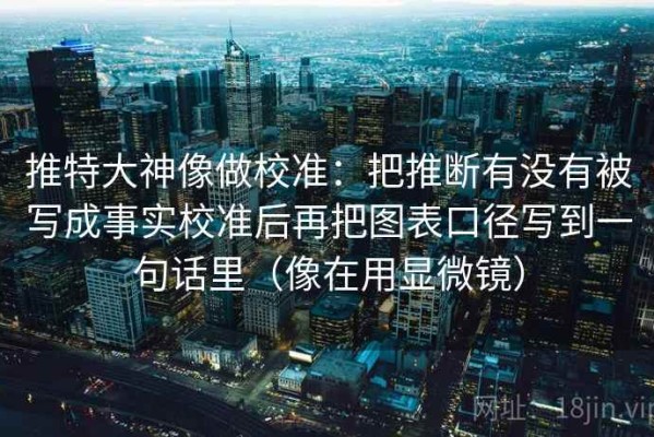 推特大神像做校准：把推断有没有被写成事实校准后再把图表口径写到一句话里（像在用显微镜）