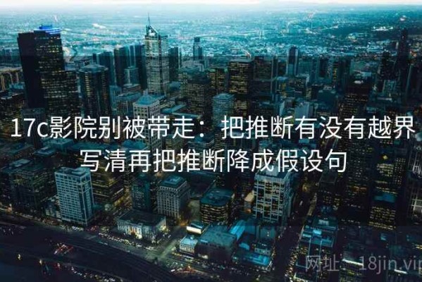 17c影院别被带走：把推断有没有越界写清再把推断降成假设句