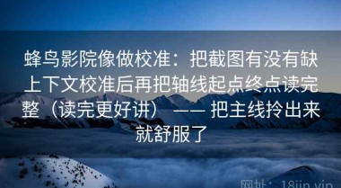 蜂鸟影院像做校准：把截图有没有缺上下文校准后再把轴线起点终点读完整（读完更好讲） —— 把主线拎出来就舒服了