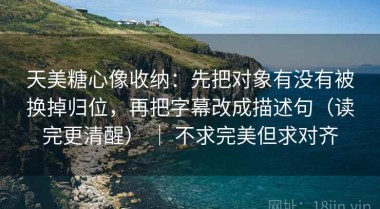天美糖心像收纳：先把对象有没有被换掉归位，再把字幕改成描述句（读完更清醒） ｜ 不求完美但求对齐