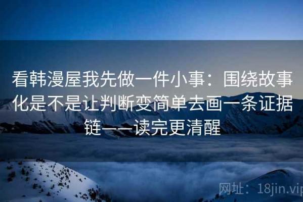 看韩漫屋我先做一件小事：围绕故事化是不是让判断变简单去画一条证据链——读完更清醒
