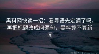 黑料网快读一招：看导语先定调了吗，再把标题改成问题句，黑料算不算新闻