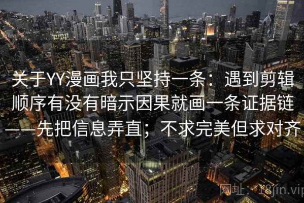 关于YY漫画我只坚持一条：遇到剪辑顺序有没有暗示因果就画一条证据链——先把信息弄直；不求完美但求对齐
