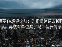 菠萝TV想评论前：先把情绪词去掉再读，再核对单位漏了吗，菠萝情感