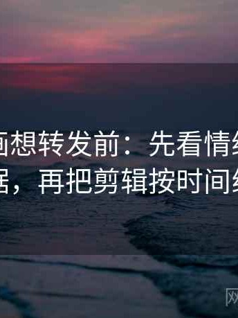 虫虫漫画想转发前：先看情绪词像不像证据，再把剪辑按时间线重排