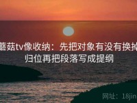 蘑菇tv像收纳：先把对象有没有换掉归位再把段落写成提纲