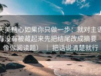 天美糖心如果你只做一步：就对主语有没有被藏起来先把结尾改成摘要（像做阅读题） ｜ 把话说清楚就行