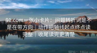 91.com一张小卡片：问题转折词是不是在带方向｜动作把轴线起点终点读完整｜收尾读完更清楚