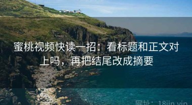 蜜桃视频快读一招：看标题和正文对上吗，再把结尾改成摘要