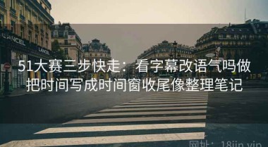 51大赛三步快走：看字幕改语气吗做把时间写成时间窗收尾像整理笔记