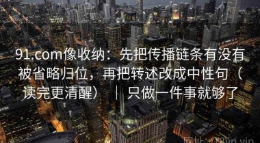 91.com像收纳：先把传播链条有没有被省略归位，再把转述改成中性句（读完更清醒） ｜ 只做一件事就够了