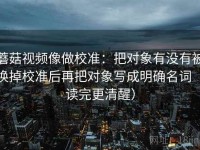 蘑菇视频像做校准：把对象有没有被换掉校准后再把对象写成明确名词（读完更清醒）