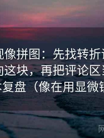 柚子影视像拼图：先找转折词是不是在带方向这块，再把评论区当二次文本复盘（像在用显微镜）
