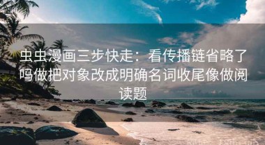 虫虫漫画三步快走：看传播链省略了吗做把对象改成明确名词收尾像做阅读题