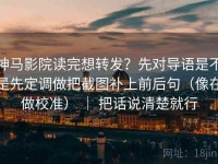 神马影院读完想转发？先对导语是不是先定调做把截图补上前后句（像在做校准） ｜ 把话说清楚就行