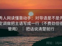秀人网读懂靠动手：对导语是不是先定调做把主语写成一行（不费劲但很管用） ｜ 把话说清楚就行