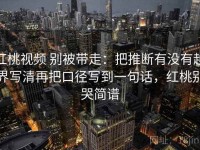 红桃视频 别被带走：把推断有没有越界写清再把口径写到一句话，红桃别哭简谱