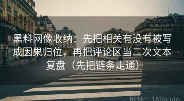 黑料网像收纳：先把相关有没有被写成因果归位，再把评论区当二次文本复盘（先把链条走通）