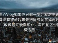 糖心Vlog如果你只做一步：就对主语有没有被藏起来先把情绪词拿掉再读（收藏起来慢慢练），看评论区也同样适用