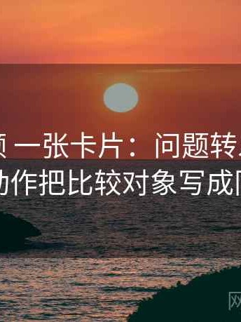 红桃视频 一张卡片：问题转发语再加工吗动作把比较对象写成同口径