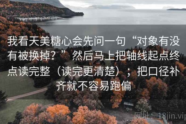 我看天美糖心会先问一句“对象有没有被换掉？”然后马上把轴线起点终点读完整（读完更清楚）；把口径补齐就不容易跑偏