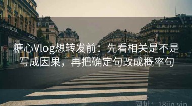 糖心Vlog想转发前：先看相关是不是写成因果，再把确定句改成概率句