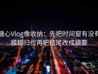 糖心Vlog像收纳：先把时间窗有没有模糊归位再把结尾改成摘要