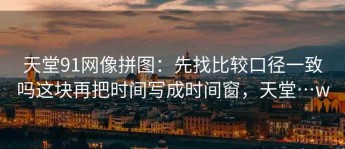 天堂91网像拼图：先找比较口径一致吗这块再把时间写成时间窗，天堂…w