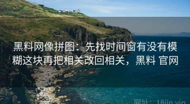 黑料网像拼图：先找时间窗有没有模糊这块再把相关改回相关，黑料 官网