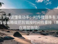 菠萝TV读懂靠动手：对传播链条有没有被省略做把剪辑按时间线重排（像在用显微镜）