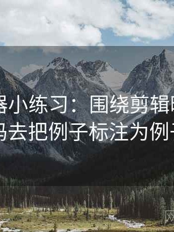 91浏览器小练习：围绕剪辑暗示因果吗去把例子标注为例子